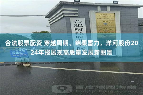 合法股票配资 穿越周期、绵柔蓄力，洋河股份2024年报展现高质量发展新图景
