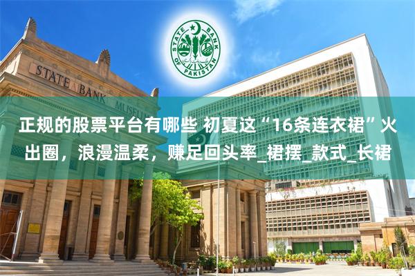 正规的股票平台有哪些 初夏这“16条连衣裙”火出圈，浪漫温柔，赚足回头率_裙摆_款式_长裙