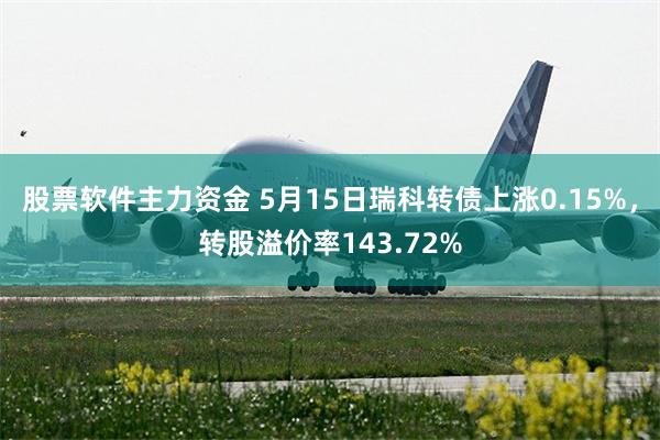 股票软件主力资金 5月15日瑞科转债上涨0.15%，转股溢价率143.72%