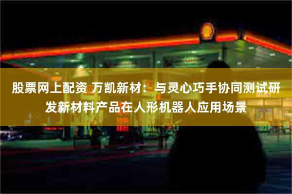 股票网上配资 万凯新材：与灵心巧手协同测试研发新材料产品在人形机器人应用场景