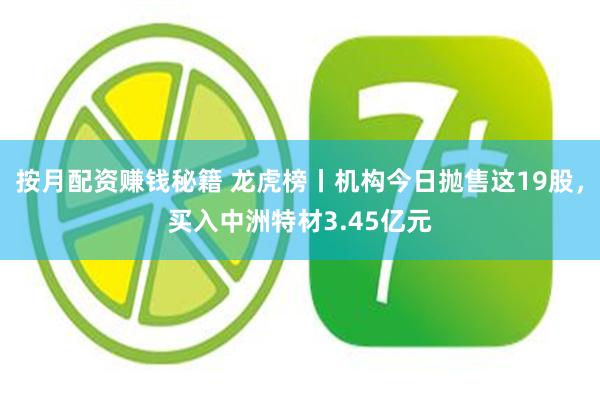 按月配资赚钱秘籍 龙虎榜丨机构今日抛售这19股，买入中洲特材3.45亿元