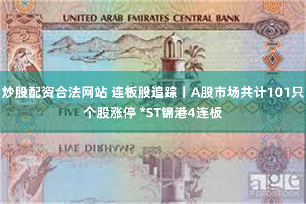 炒股配资合法网站 连板股追踪丨A股市场共计101只个股涨停 *ST锦港4连板