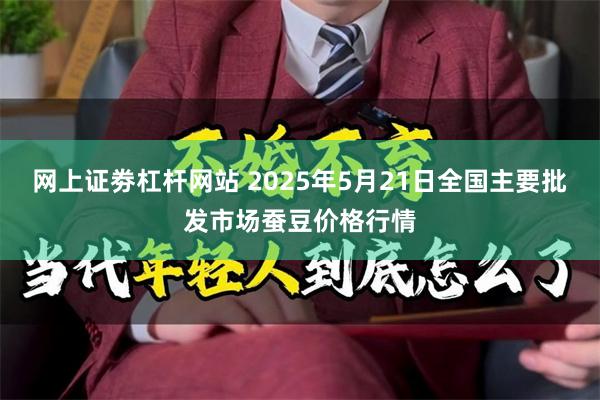 网上证劵杠杆网站 2025年5月21日全国主要批发市场蚕豆价格行情