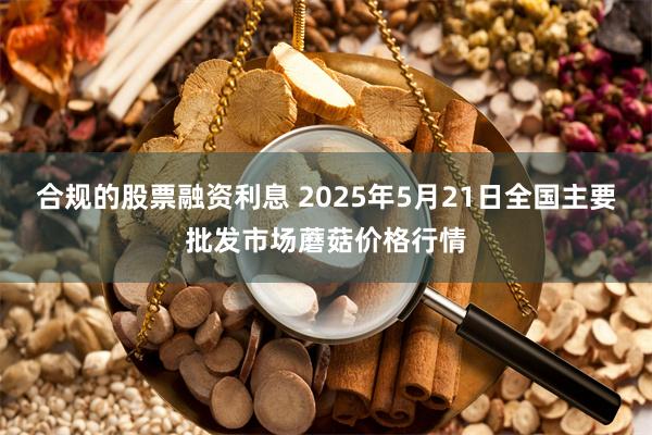 合规的股票融资利息 2025年5月21日全国主要批发市场蘑菇价格行情