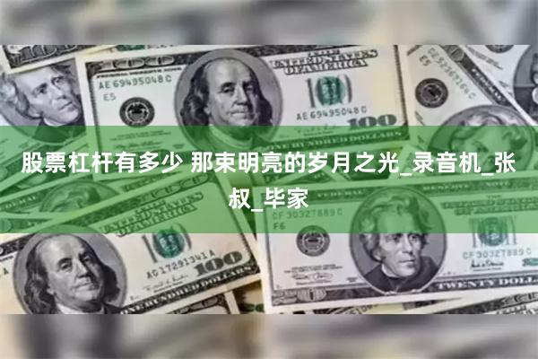 股票杠杆有多少 那束明亮的岁月之光_录音机_张叔_毕家