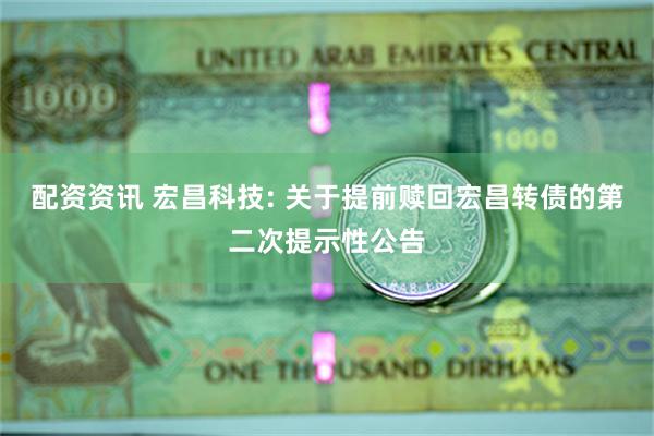 配资资讯 宏昌科技: 关于提前赎回宏昌转债的第二次提示性公告