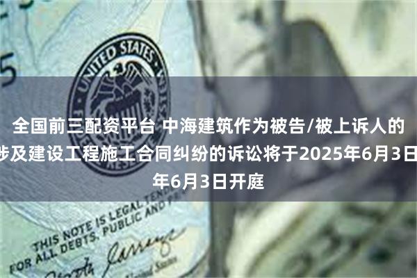 全国前三配资平台 中海建筑作为被告/被上诉人的1起涉及建设工程施工合同纠纷的诉讼将于2025年6月3日开庭
