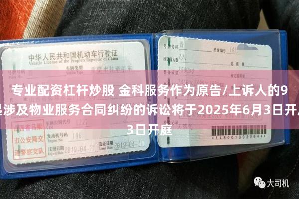 专业配资杠杆炒股 金科服务作为原告/上诉人的9起涉及物业服务合同纠纷的诉讼将于2025年6月3日开庭