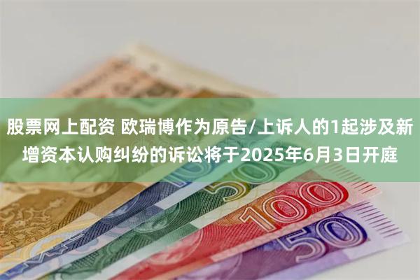股票网上配资 欧瑞博作为原告/上诉人的1起涉及新增资本认购纠纷的诉讼将于2025年6月3日开庭