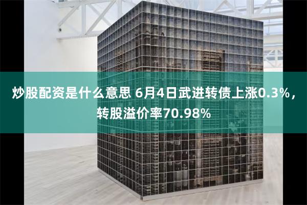 炒股配资是什么意思 6月4日武进转债上涨0.3%，转股溢价率70.98%