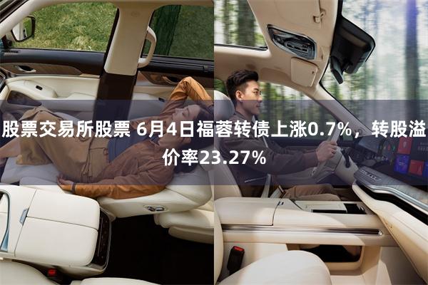 股票交易所股票 6月4日福蓉转债上涨0.7%，转股溢价率23.27%