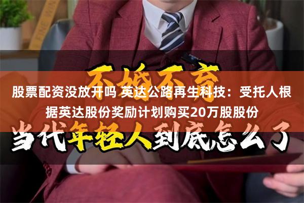 股票配资没放开吗 英达公路再生科技：受托人根据英达股份奖励计划购买20万股股份