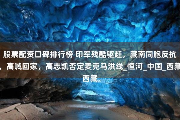 股票配资口碑排行榜 印军残酷驱赶，藏南同胞反抗，高喊回家，高志凯否定麦克马洪线_恒河_中国_西藏