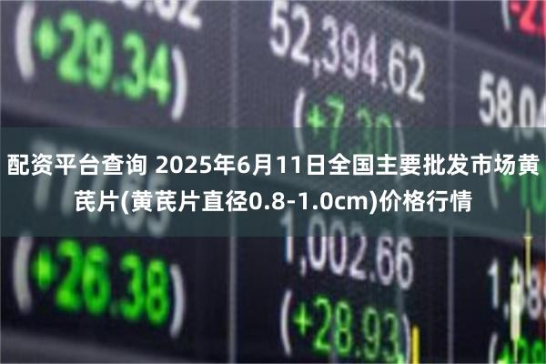 配资平台查询 2025年6月11日全国主要批发市场黄芪片(黄芪片直径0.8-1.0cm)价格行情