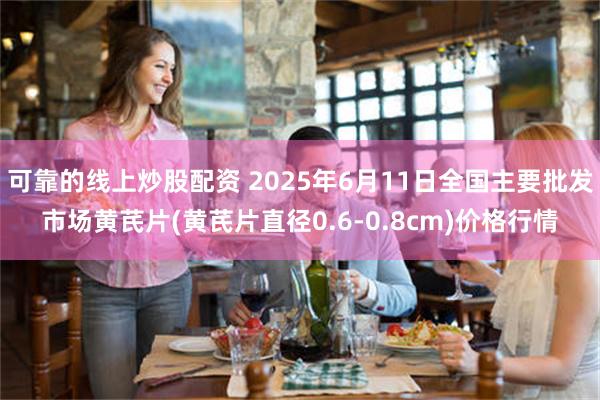 可靠的线上炒股配资 2025年6月11日全国主要批发市场黄芪片(黄芪片直径0.6-0.8cm)价格行情