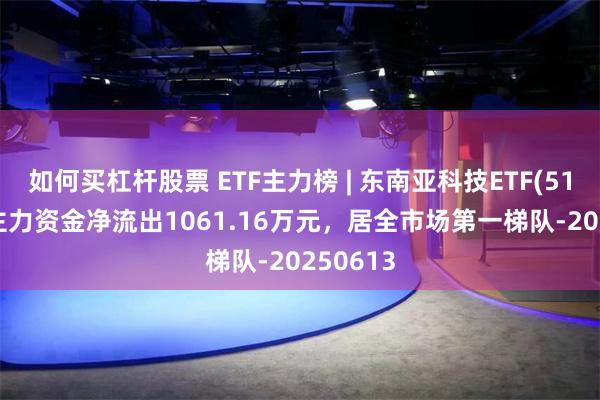 如何买杠杆股票 ETF主力榜 | 东南亚科技ETF(513730)主力资金净流出1061.16万元，居全市场第一梯队-20250613