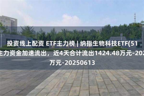 投资线上配资 ETF主力榜 | 纳指生物科技ETF(513290)主力资金加速流出，近4天合计流出1424.48万元-20250613