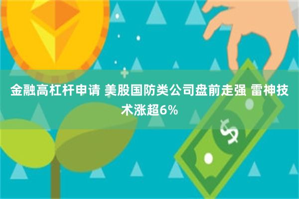 金融高杠杆申请 美股国防类公司盘前走强 雷神技术涨超6%