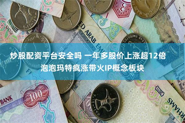炒股配资平台安全吗 一年多股价上涨超12倍    泡泡玛特疯涨带火IP概念板块