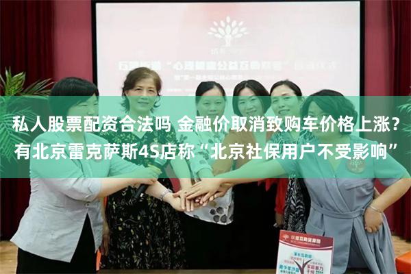 私人股票配资合法吗 金融价取消致购车价格上涨？有北京雷克萨斯4S店称“北京社保用户不受影响”