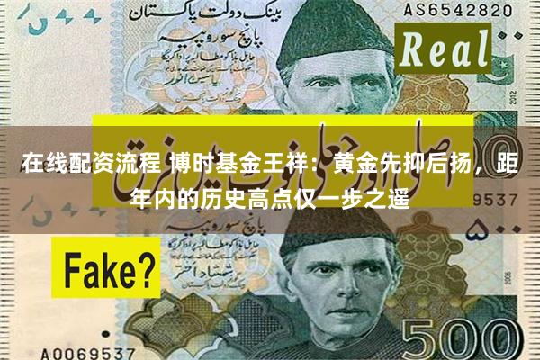 在线配资流程 博时基金王祥：黄金先抑后扬，距年内的历史高点仅一步之遥