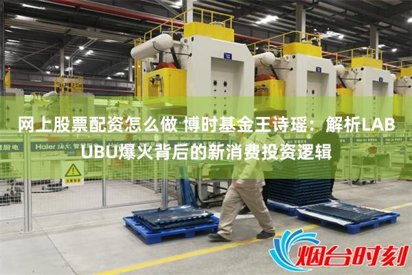 网上股票配资怎么做 博时基金王诗瑶：解析LABUBU爆火背后的新消费投资逻辑