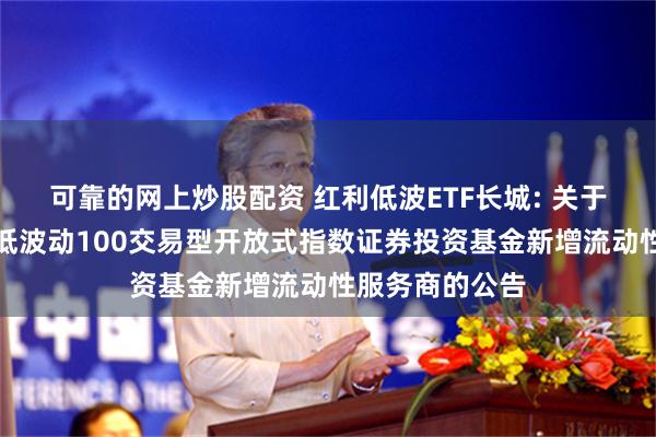 可靠的网上炒股配资 红利低波ETF长城: 关于长城中证红利低波动100交易型开放式指数证券投资基金新增流动性服务商的公告