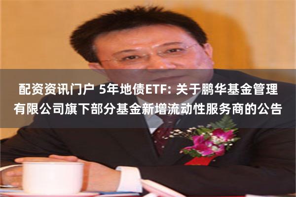 配资资讯门户 5年地债ETF: 关于鹏华基金管理有限公司旗下部分基金新增流动性服务商的公告