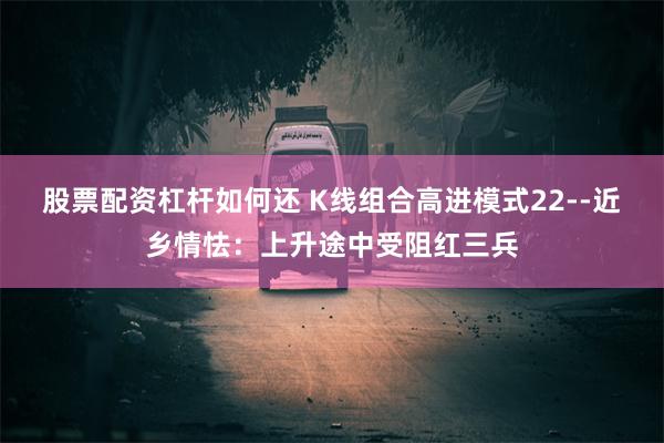 股票配资杠杆如何还 K线组合高进模式22--近乡情怯：上升途中受阻红三兵