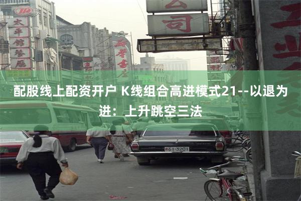 配股线上配资开户 K线组合高进模式21--以退为进：上升跳空三法