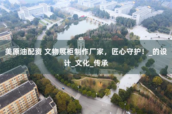 美原油配资 文物展柜制作厂家，匠心守护！_的设计_文化_传承