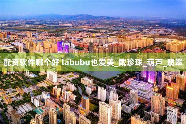 配资软件哪个好 labubu也爱美_戴珍珠_葫芦_翡翠
