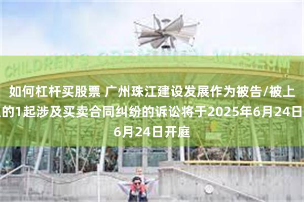 如何杠杆买股票 广州珠江建设发展作为被告/被上诉人的1起涉及买卖合同纠纷的诉讼将于2025年6月24日开庭