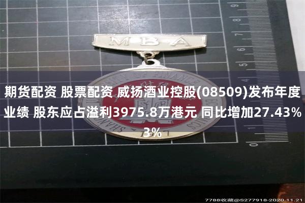 期货配资 股票配资 威扬酒业控股(08509)发布年度业绩 股东应占溢利3975.8万港元 同比增加27.43%