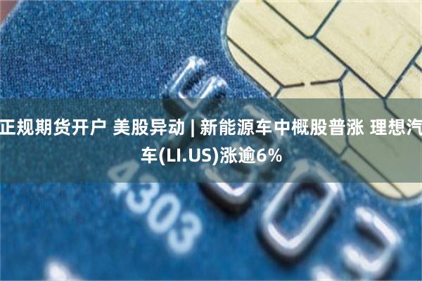 正规期货开户 美股异动 | 新能源车中概股普涨 理想汽车(LI.US)涨逾6%