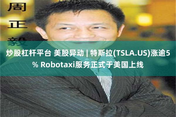 炒股杠杆平台 美股异动 | 特斯拉(TSLA.US)涨逾5% Robotaxi服务正式于美国上线