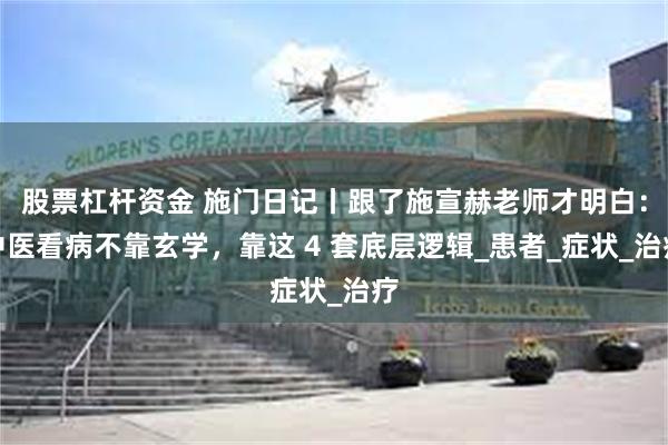 股票杠杆资金 施门日记丨跟了施宣赫老师才明白：中医看病不靠玄学，靠这 4 套底层逻辑_患者_症状_治疗