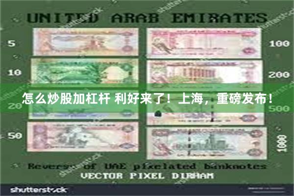 怎么炒股加杠杆 利好来了！上海，重磅发布！