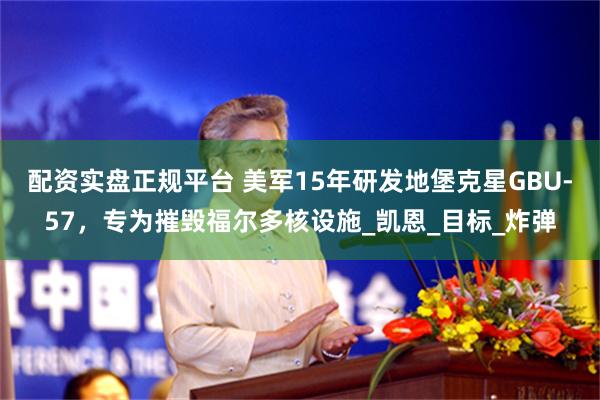 配资实盘正规平台 美军15年研发地堡克星GBU-57，专为摧毁福尔多核设施_凯恩_目标_炸弹