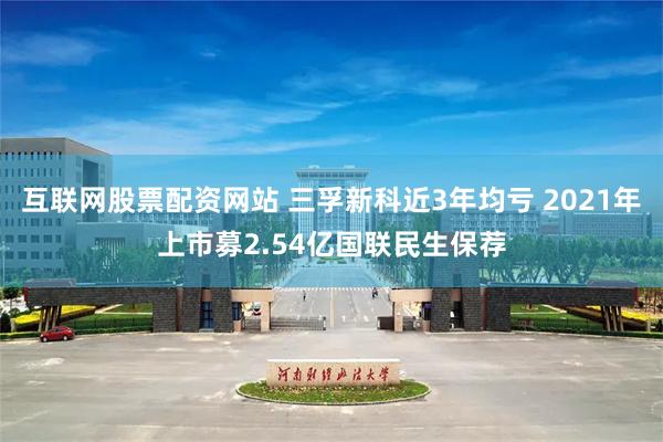 互联网股票配资网站 三孚新科近3年均亏 2021年上市募2.54亿国联民生保荐