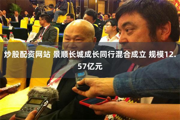 炒股配资网站 景顺长城成长同行混合成立 规模12.57亿元
