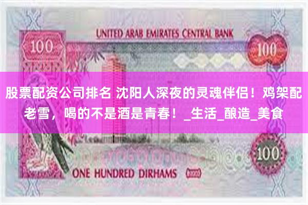 股票配资公司排名 沈阳人深夜的灵魂伴侣！鸡架配老雪，喝的不是酒是青春！_生活_酿造_美食