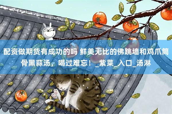 配资做期货有成功的吗 鲜美无比的佛跳墙和鸡爪筒骨黑蒜汤，喝过难忘！_紫菜_入口_汤淋