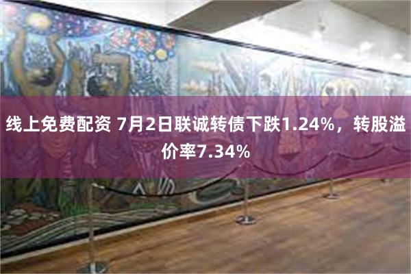 线上免费配资 7月2日联诚转债下跌1.24%，转股溢价率7.34%