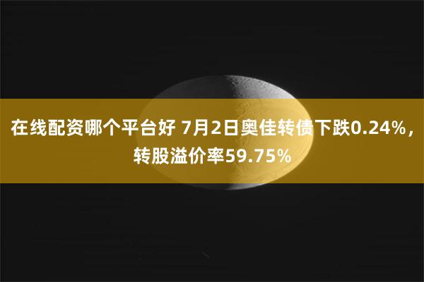 在线配资哪个平台好 7月2日奥佳转债下跌0.24%，转股溢价率59.75%