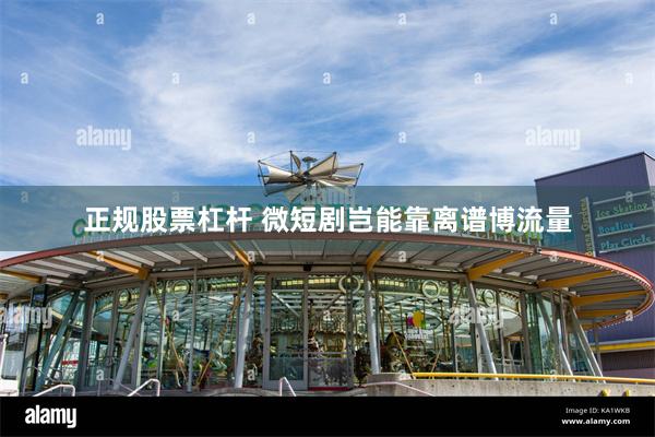 正规股票杠杆 微短剧岂能靠离谱博流量