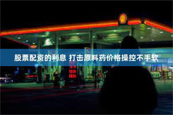 股票配资的利息 打击原料药价格操控不手软