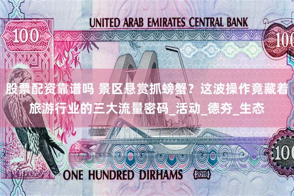 股票配资靠谱吗 景区悬赏抓螃蟹？这波操作竟藏着旅游行业的三大流量密码_活动_德夯_生态