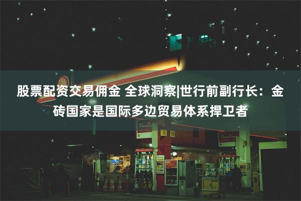 股票配资交易佣金 全球洞察|世行前副行长：金砖国家是国际多边贸易体系捍卫者