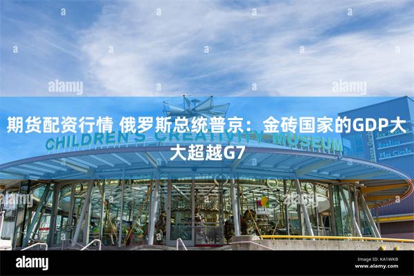 期货配资行情 俄罗斯总统普京：金砖国家的GDP大大超越G7